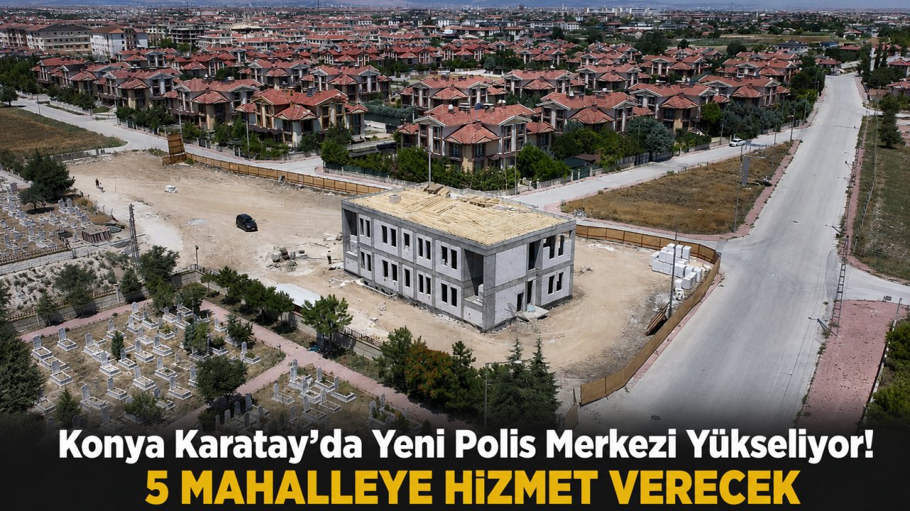 Konya Karatay’da Yeni Polis Merkezi Yükseliyor! 5 Mahalleye Hizmet Verecek