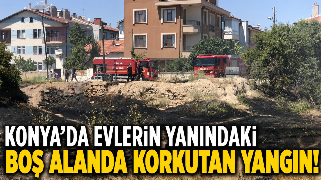 Konya’da evlerin yanındaki boş alanda korkutan yangın!