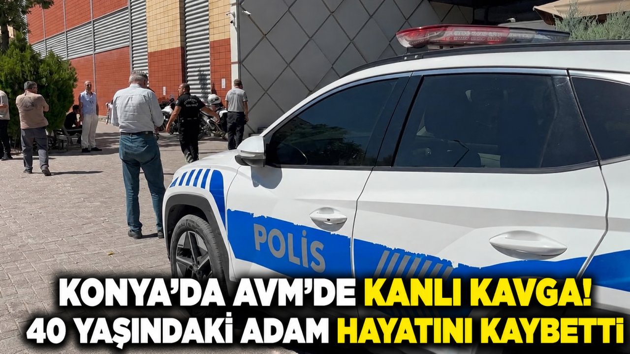 Konya’da AVM’de kanlı kavga! 40 yaşındaki adam hayatını kaybetti