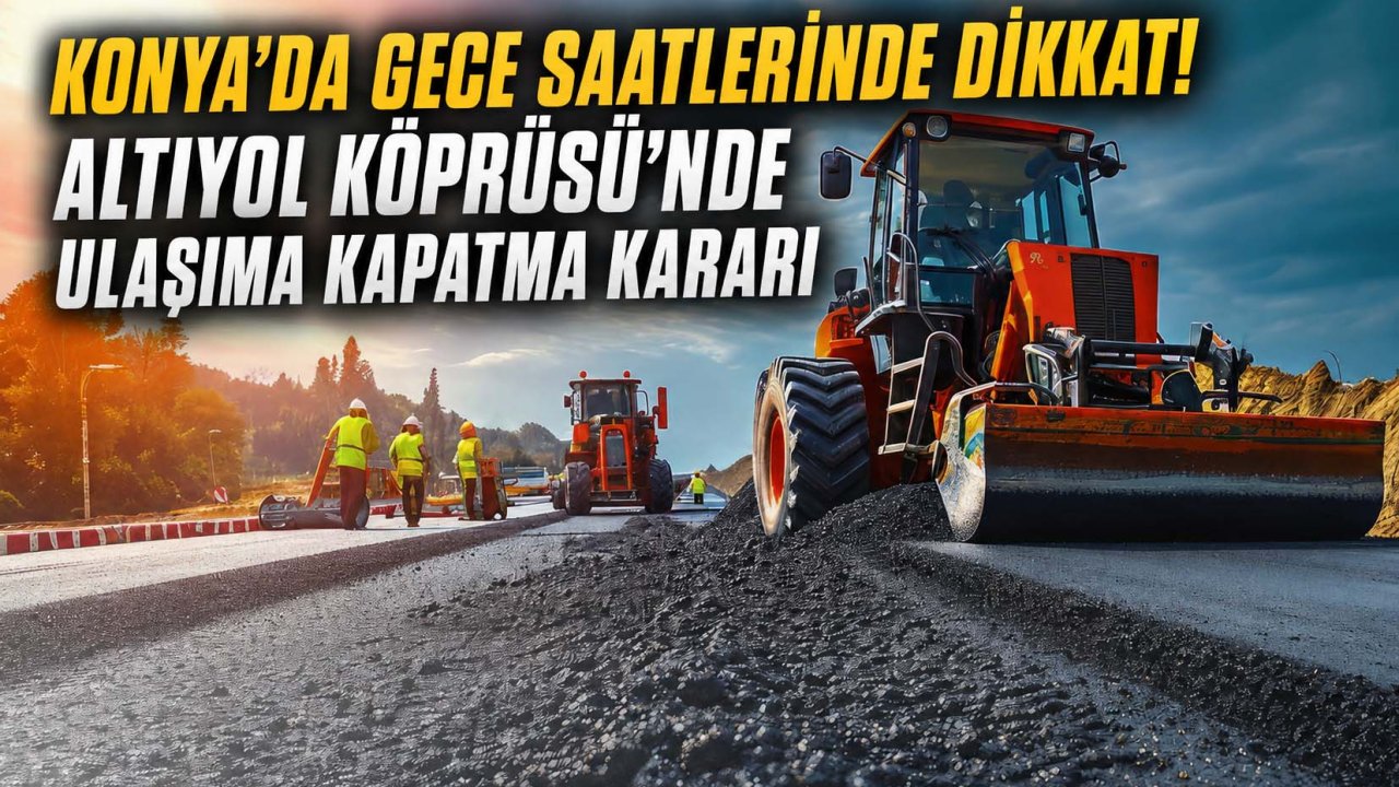 Konya’da gece saatlerinde dikkat! Altıyol Köprüsü’nde ulaşıma kapatma kararı