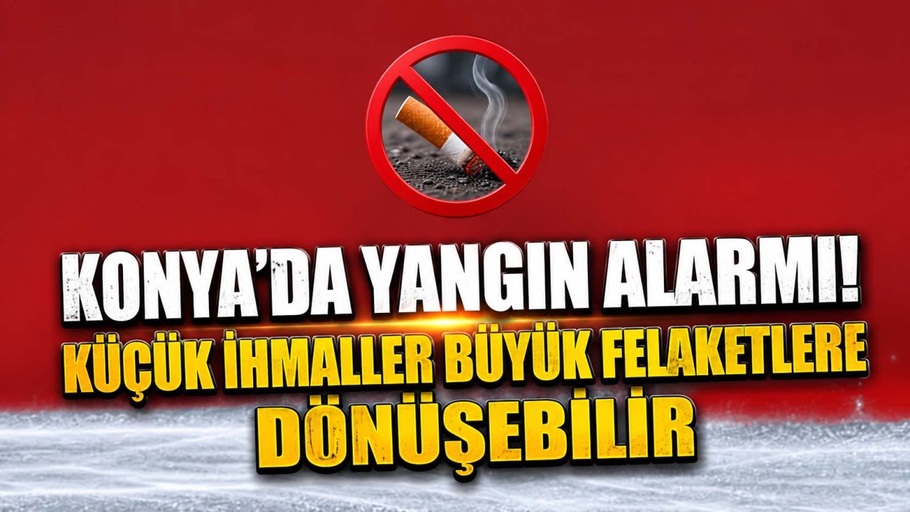 Konya’da yangın alarmı! küçük İhmaller büyük felaketlere dönüşebilir