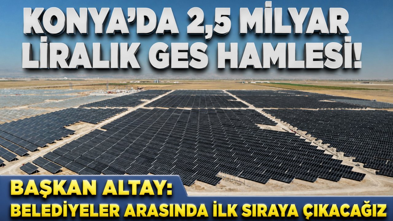 Konya’da 2,5 Milyar Liralık GES Hamlesi!  Altay: Belediyeler Arasında İlk Sıraya Çıkacağız!