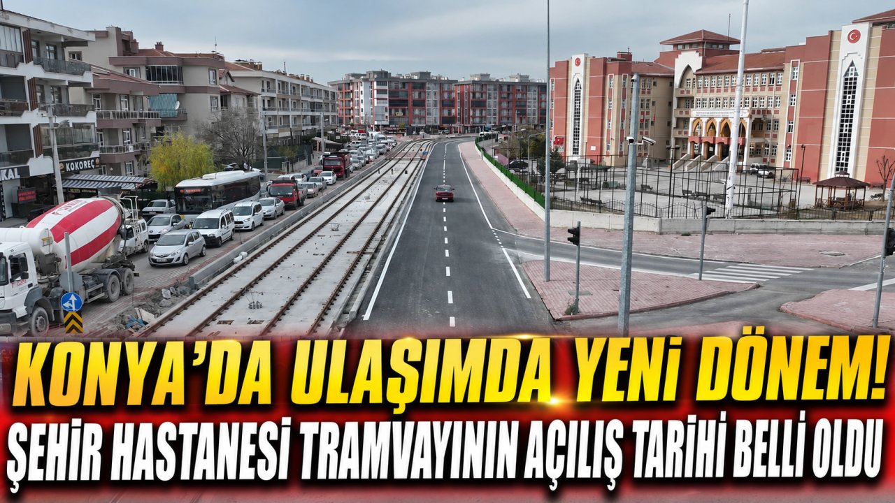 Konya’da ulaşımda yeni dönem! Şehir Hastanesi tramvayının açılış tarihi belli oldu