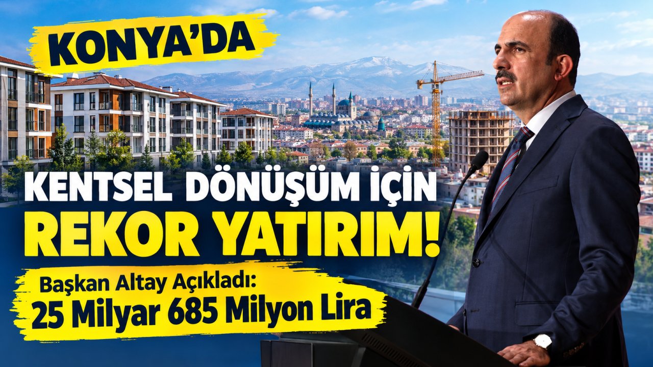 Konya’da Kentsel Dönüşüm İçin Rekor Yatırım! Başkan Altay Açıkladı: 25 Milyar 685 Milyon Lira