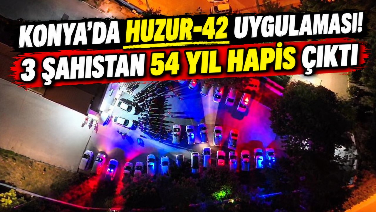 Konya’da Huzur-42 uygulaması! 3 şahıstan 54 yıl hapis çıktı