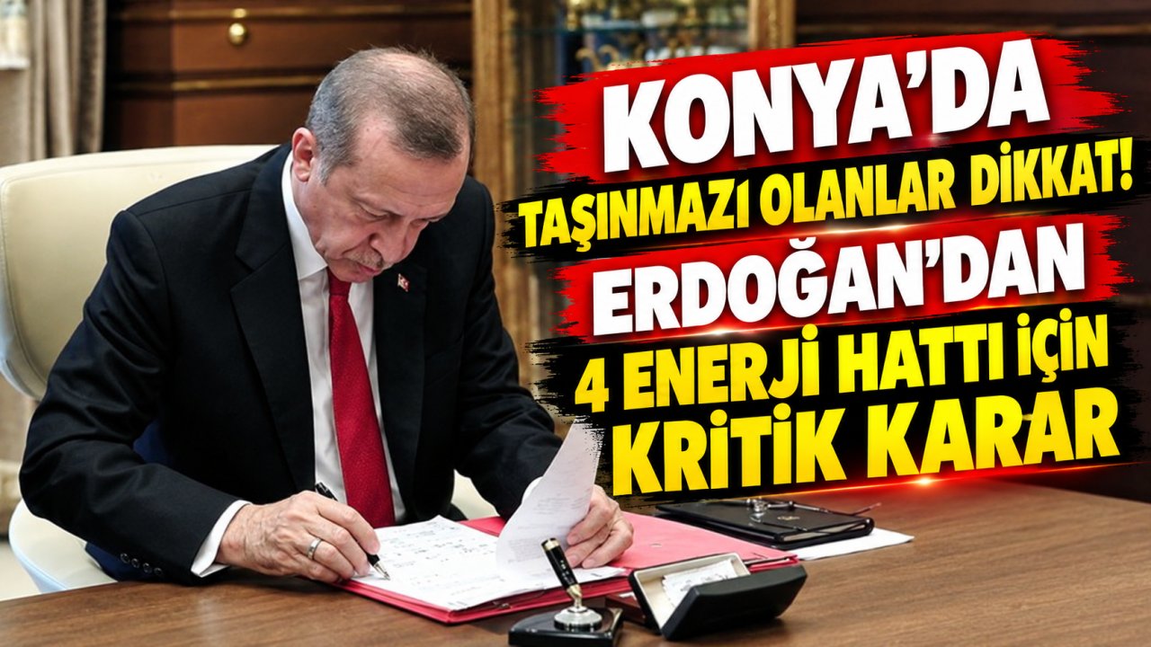 Konya’da taşınmazı olanlar dikkat! Erdoğan’dan 4 enerji hattı için kritik karar