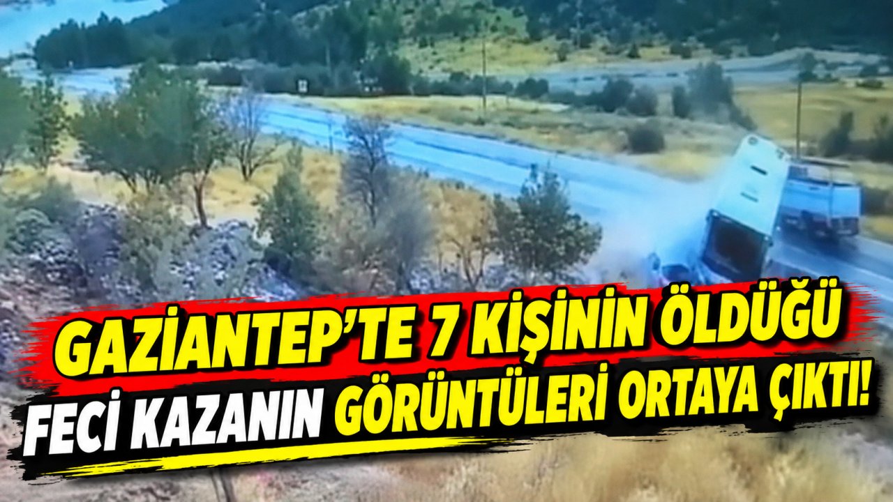 Gaziantep’te 7 kişinin öldüğü feci kazanın görüntüleri ortaya çıktı!