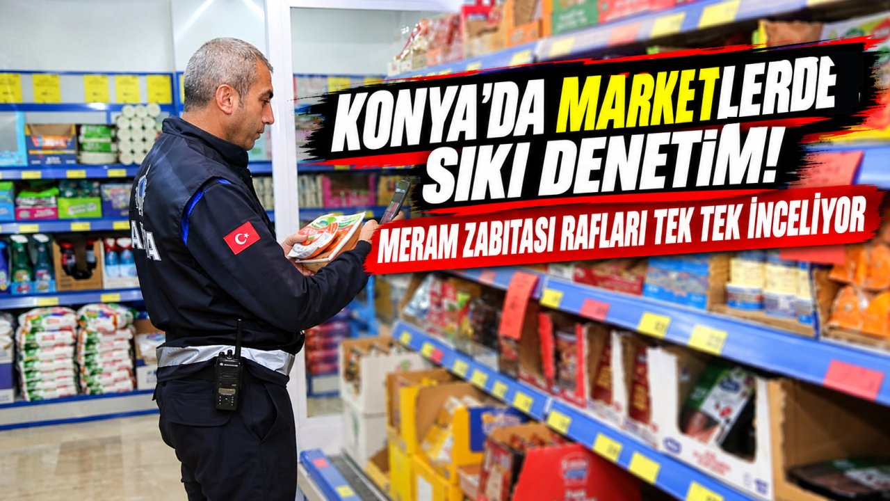 Konya’da marketlerde sıkı denetim! Meram Zabıtası rafları tek tek inceliyor