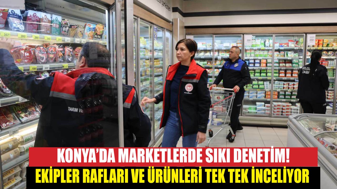 Konya’da Marketlerde Sıkı Denetim! Ekipler Rafları ve Ürünleri Tek Tek İnceliyor