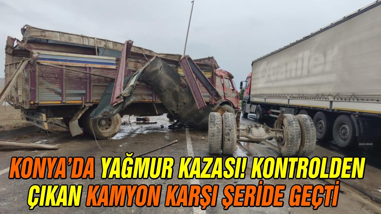 Konya’da yağmur kazası! Kontrolden çıkan kamyon karşı şeride geçti