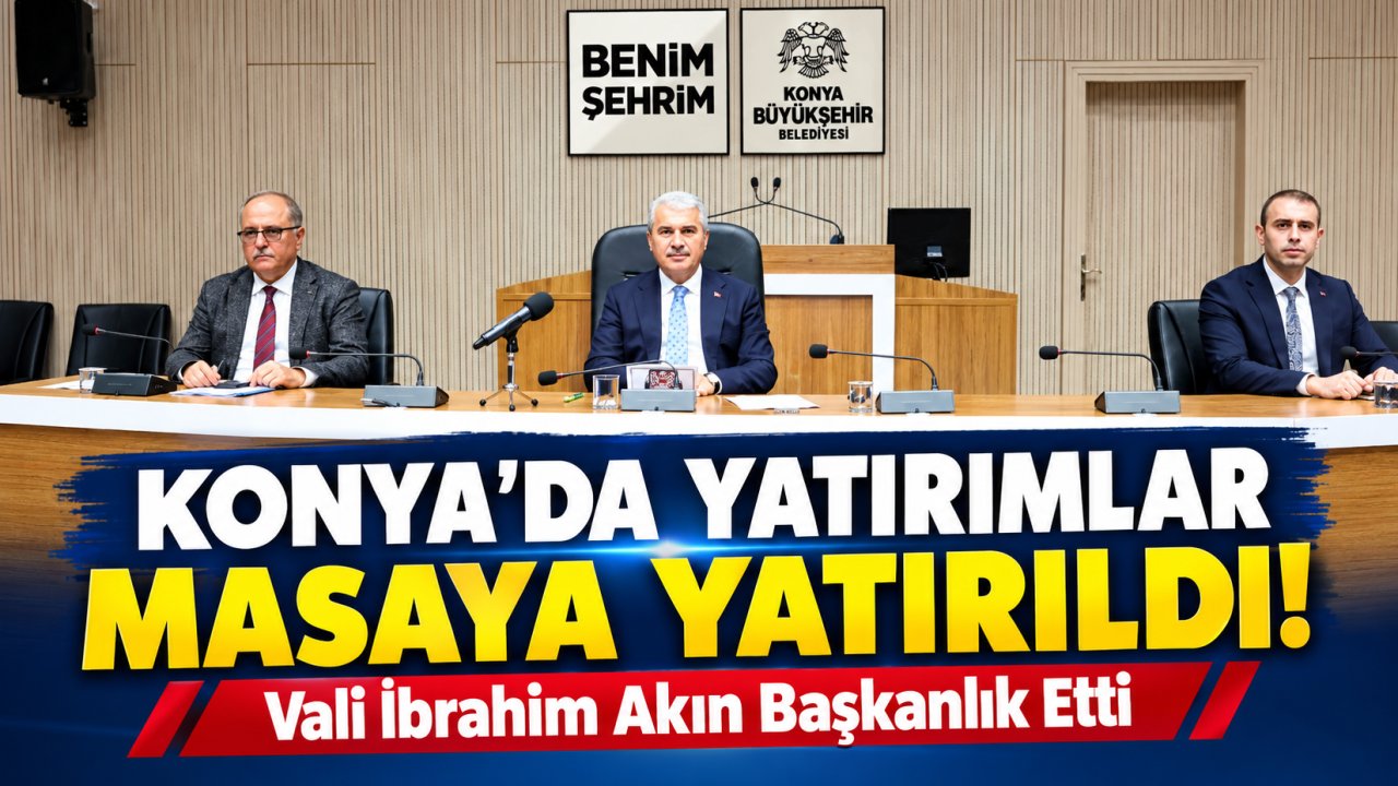 Konya’da Yatırımlar Masaya Yatırıldı! Vali İbrahim Akın Başkanlık Etti