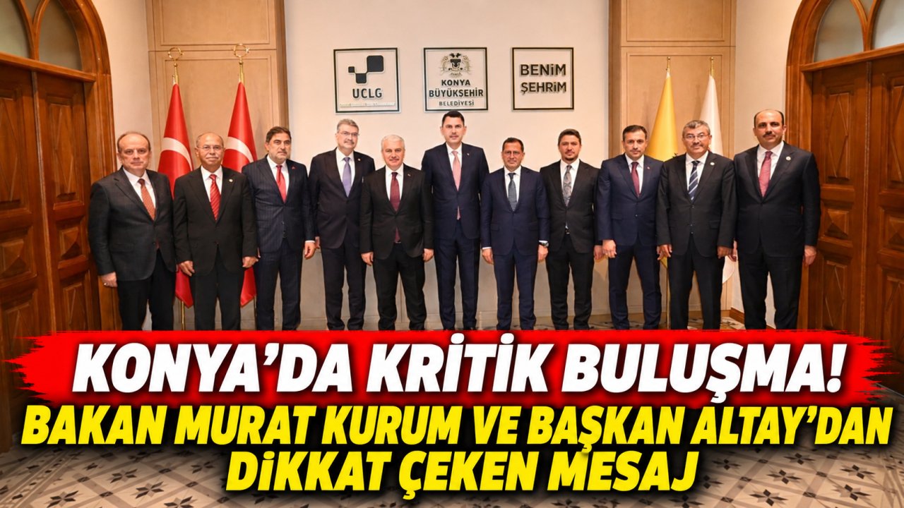 Konya’da kritik buluşma! Bakan Murat Kurum ve Başkan Altay’dan dikkat çeken mesaj