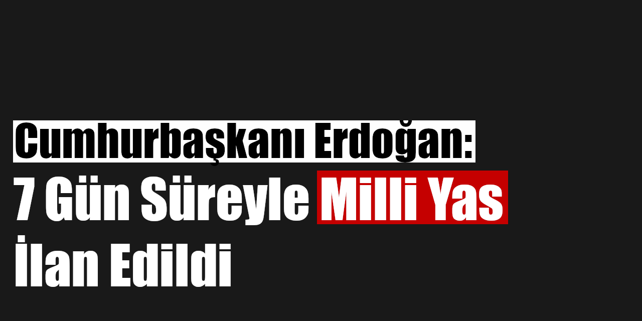 Cumhurbaşkanı Erdoğan: 7 Gün Süreyle Milli Yas İlan Edildi