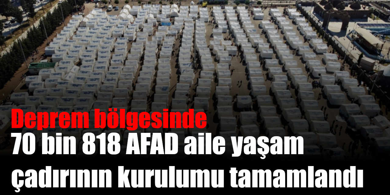 Deprem Bölgesinde 70 Bin 818 AFAD Aile Yaşam Çadırı Kuruldu