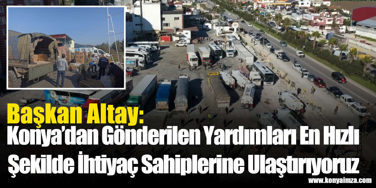 Başkan Altay: “Konya’dan Gönderilen Yardımları En Hızlı Şekilde İhtiyaç Sahiplerine Ulaştırıyoruz”