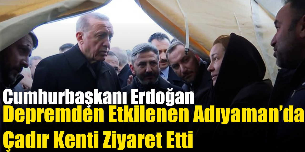 Cumhurbaşkanı Erdoğan, Adıyaman’da çadır kenti ziyaret etti