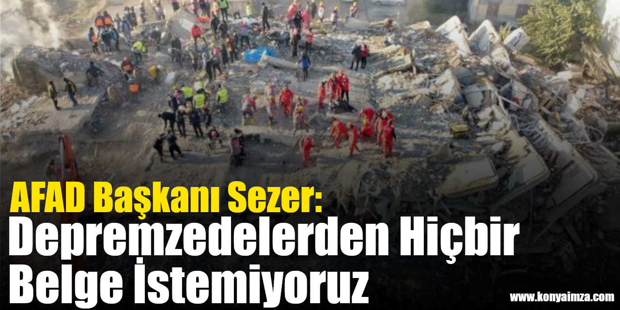 AFAD Başkanı Sezer: Depremzedelerden Hiçbir Belge İstemiyoruz