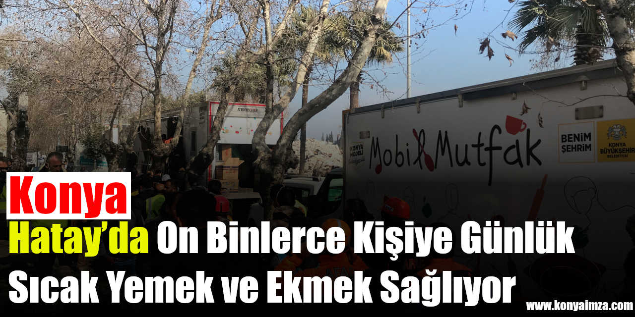 Konya, Hatay’da On Binlerce Kişiye Günlük Sıcak Yemek ve Ekmek Sağlıyor
