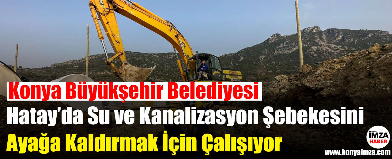 Konya Büyükşehir Belediyesi Hatay’da Su ve Kanalizasyon Şebekesini Ayağa Kaldırmak İçin Çalışıyor