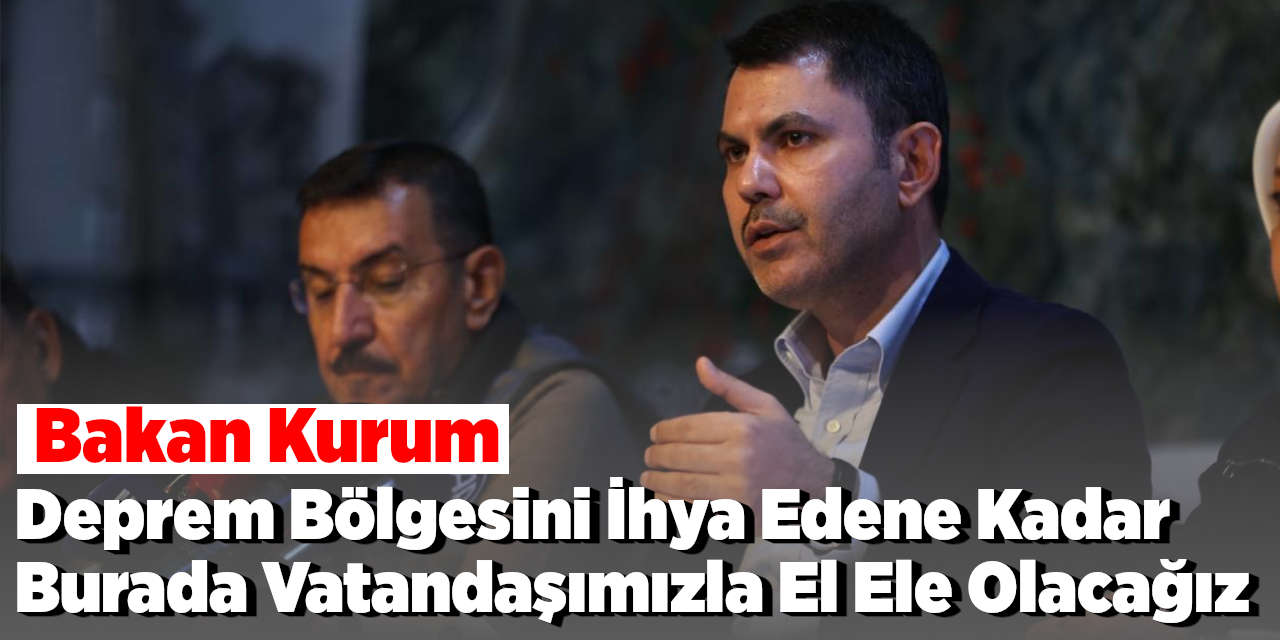 Bakan Kurum: Deprem Bölgesini İhya Edene Kadar Burada Olacağız, Vatandaşımızla El Ele Olacağız