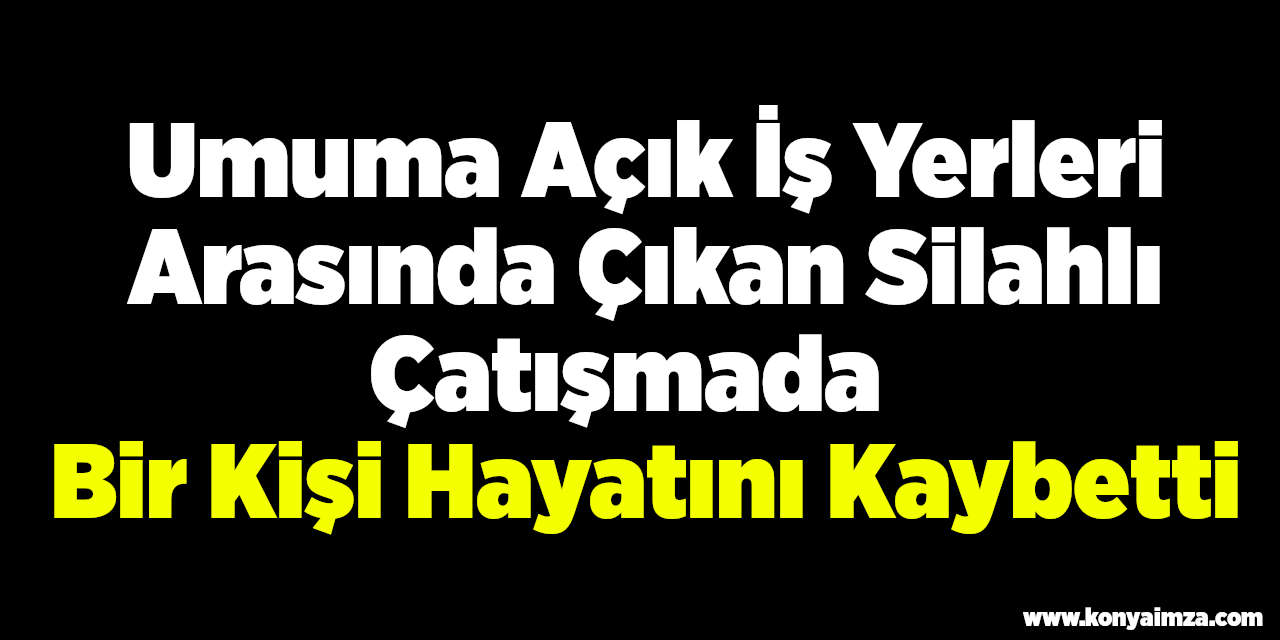 Umuma Açık İş Yerleri Arasında Çıkan Silahlı Çatışmada Bir Kişi Hayatını Kaybetti