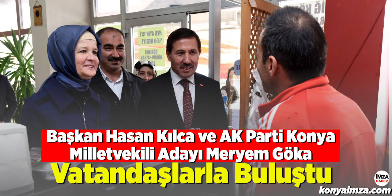Başkan Hasan Kılca Ve AK Parti Konya Milletvekili Adayı Meryem Göka, Vatandaşlarla Buluştu