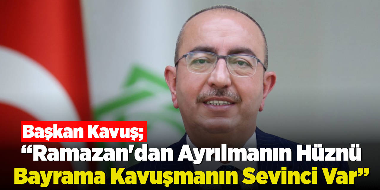 Başkan Kavuş; “Ramazan'dan Ayrılmanın Hüznü Bayrama Kavuşmanın Sevinci Var”