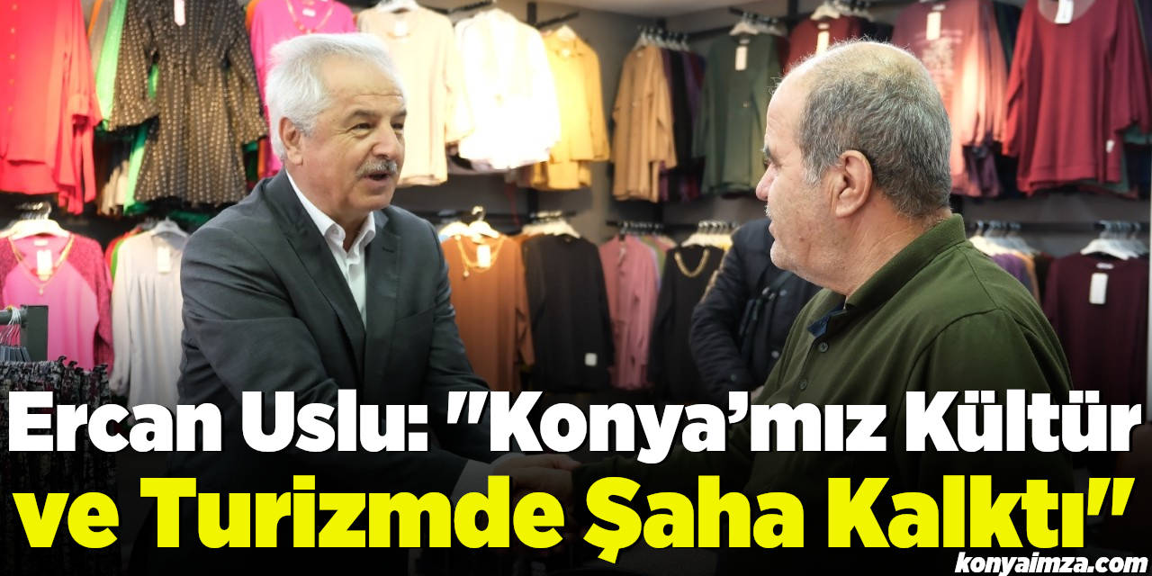 Ercan Uslu: Konya’mız kültür ve turizmde şaha kalktı
