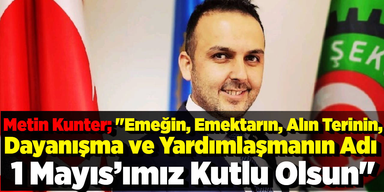 Metin Kunter; ‘’Emeğin, Emektarın, Alın Terinin, Dayanışma Ve Yardımlaşmanın Adı 1 Mayıs’ımız Kutlu Olsun‘’