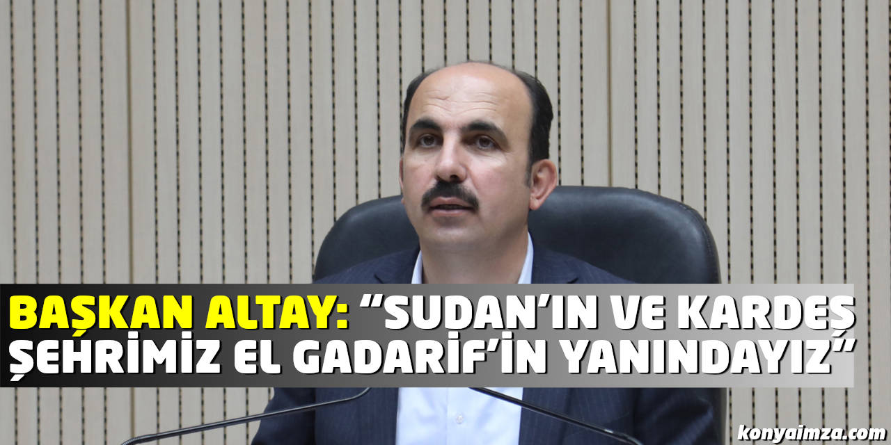 Başkan Altay: “Sudan'ın ve Kardeş Şehrimiz El Gadarif'in Yanındayız”