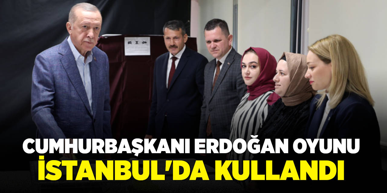 Cumhurbaşkanı Erdoğan oyunu İstanbul’da kullandı