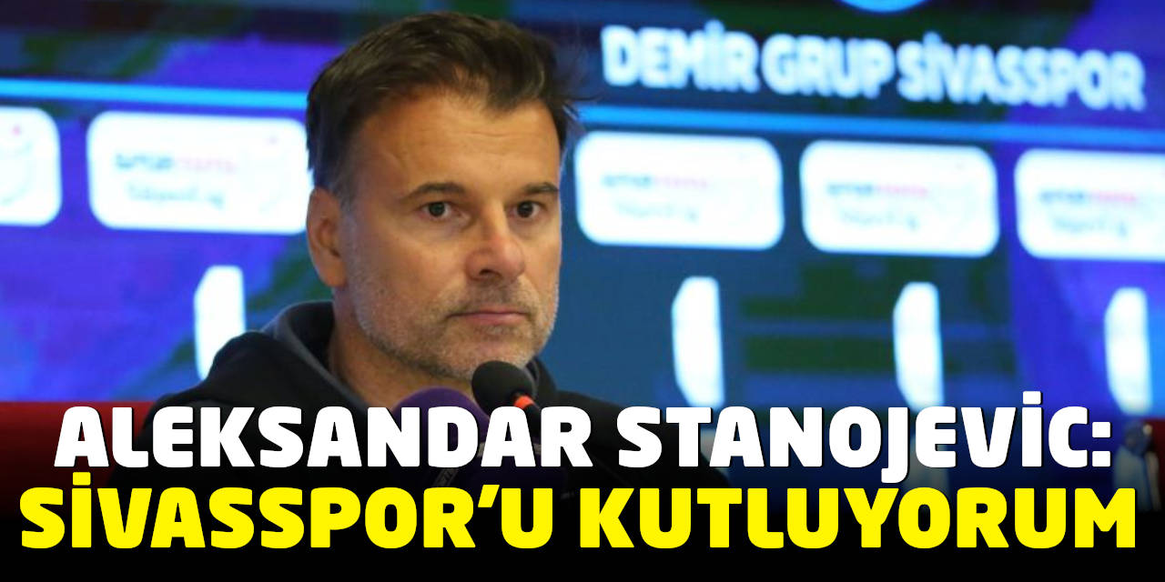 Aleksandar Stanojevic: Sivasspor'u Kutluyorum