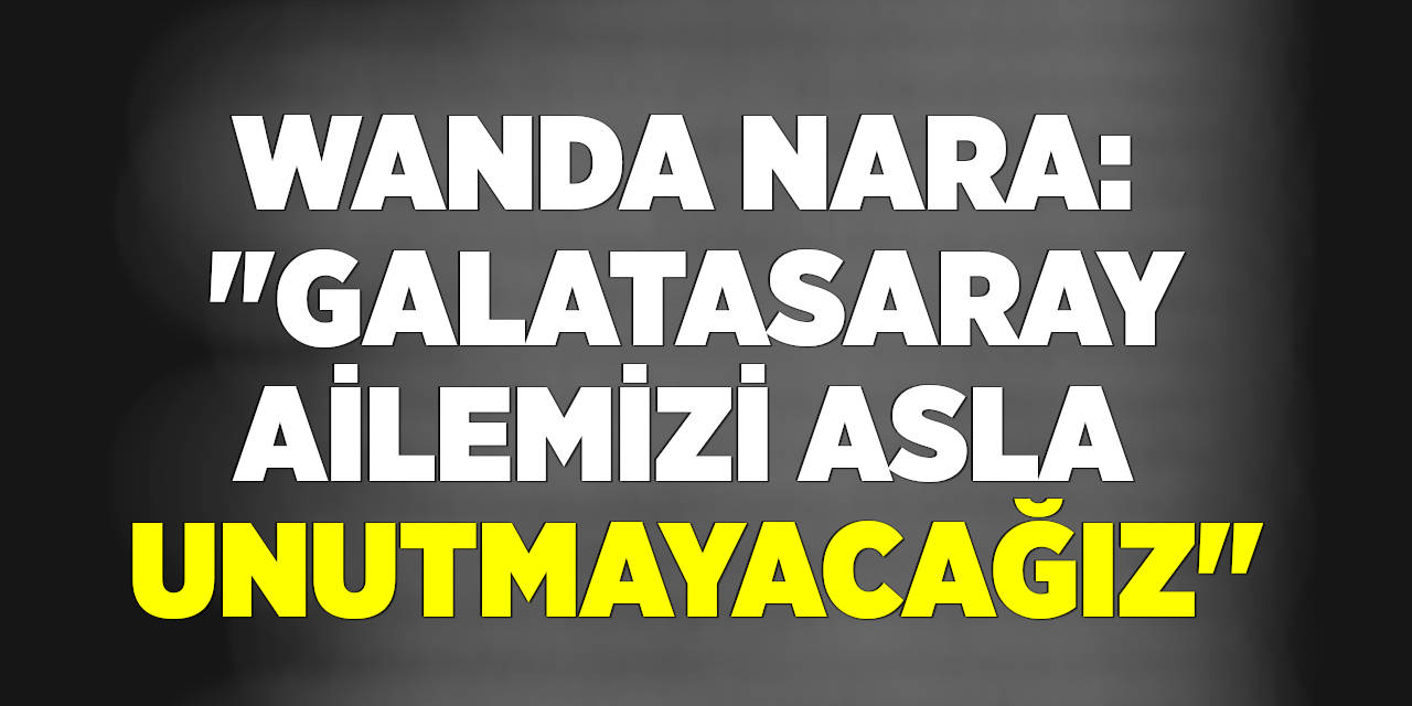Wanda Nara: "Galatasaray ailemizi asla unutmayacağız"