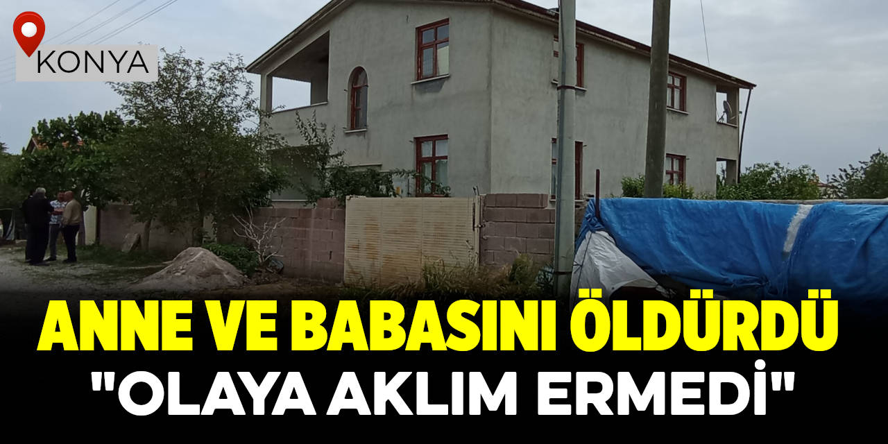 Konya'da Anne ve babasını öldürdüğünü itiraf eden şüpheli: "Olaya aklım ermedi"