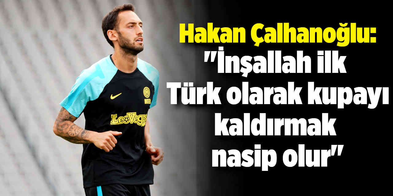 Hakan Çalhanoğlu: "İnşallah ilk Türk olarak kupayı kaldırmak nasip olur"