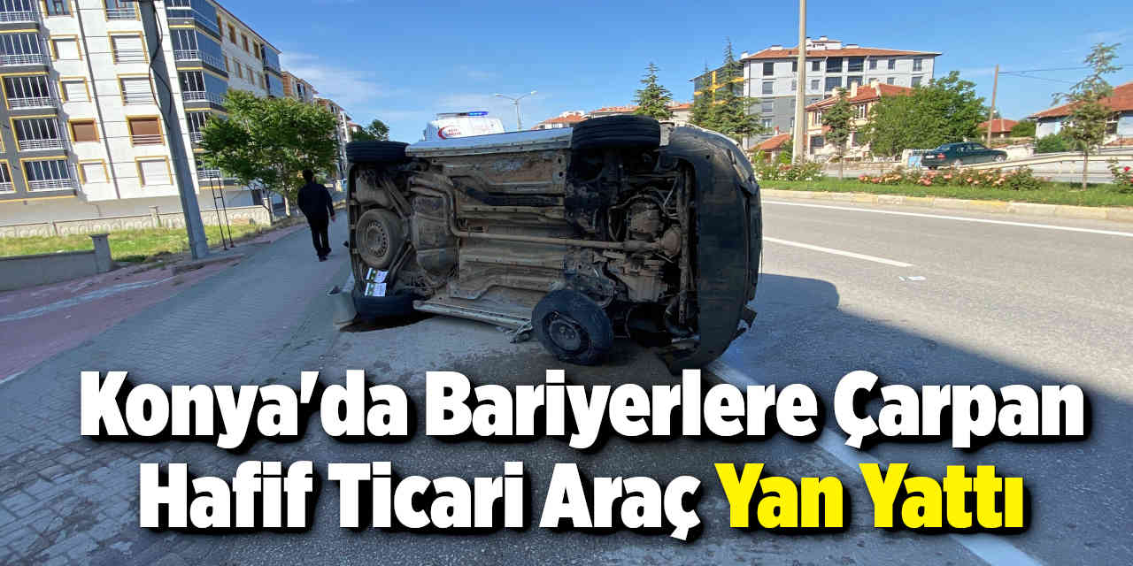 Konya'da Bariyerlere Çarpan Hafif Ticari Araç Yan Yattı: 1 Yaralı