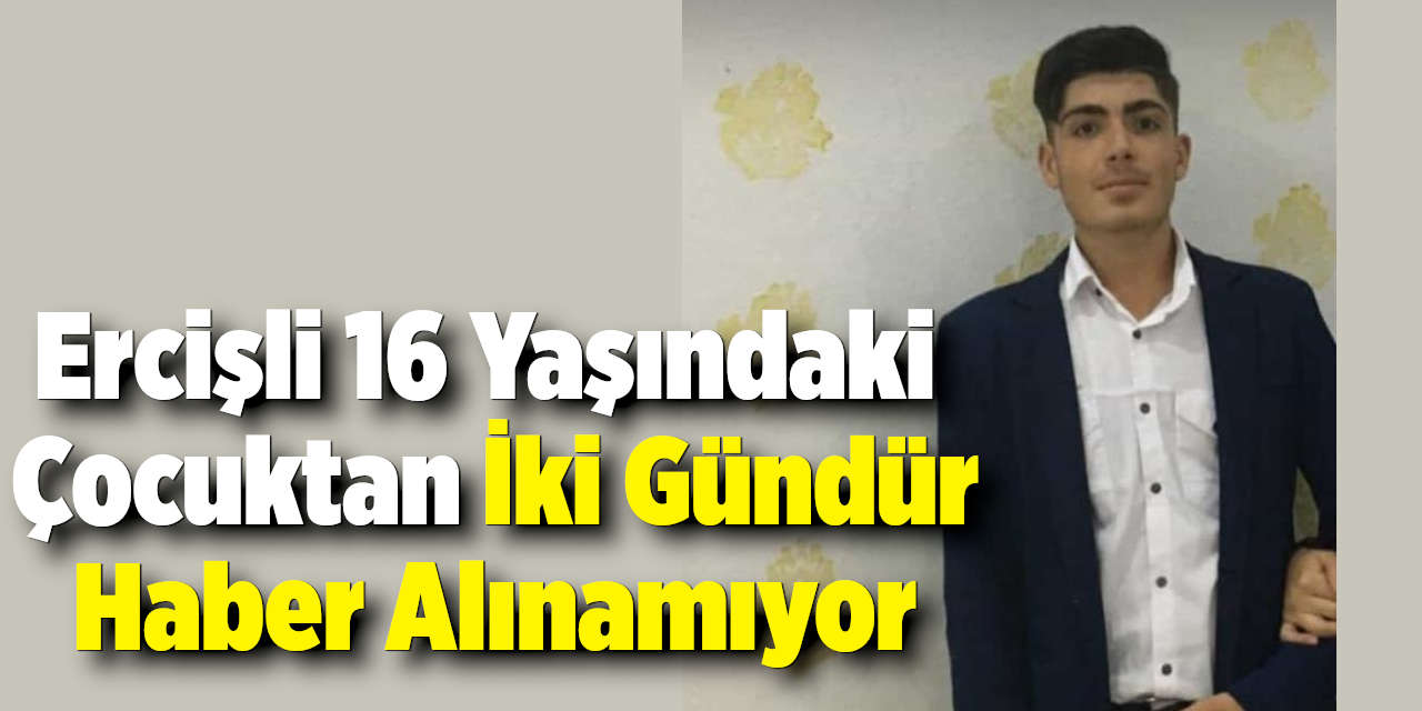Ercişli 16 yaşındaki çocuktan iki gündür haber alınamıyor