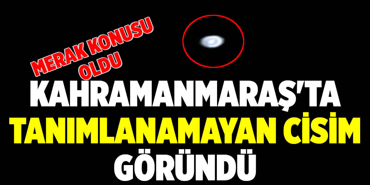 Kahramanmaraş'ta Tanımlanamayan Cisim Göründü
