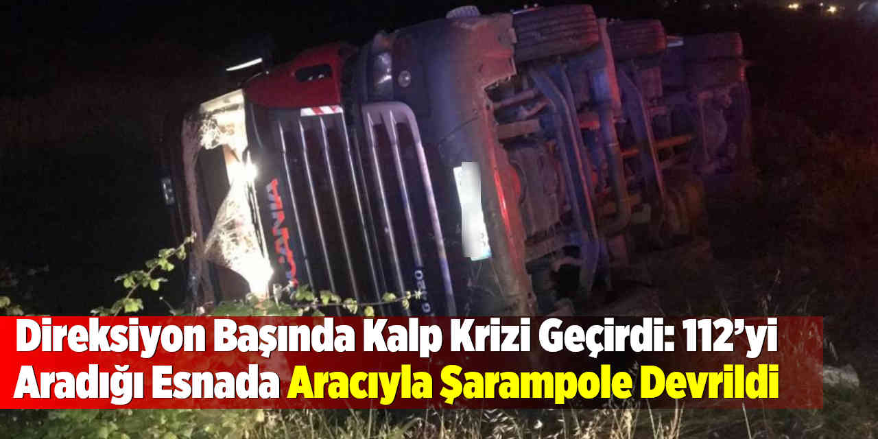 Direksiyon başında kalp krizi geçirdi: 112’yi aradığı esnada aracıyla şarampole devrildi