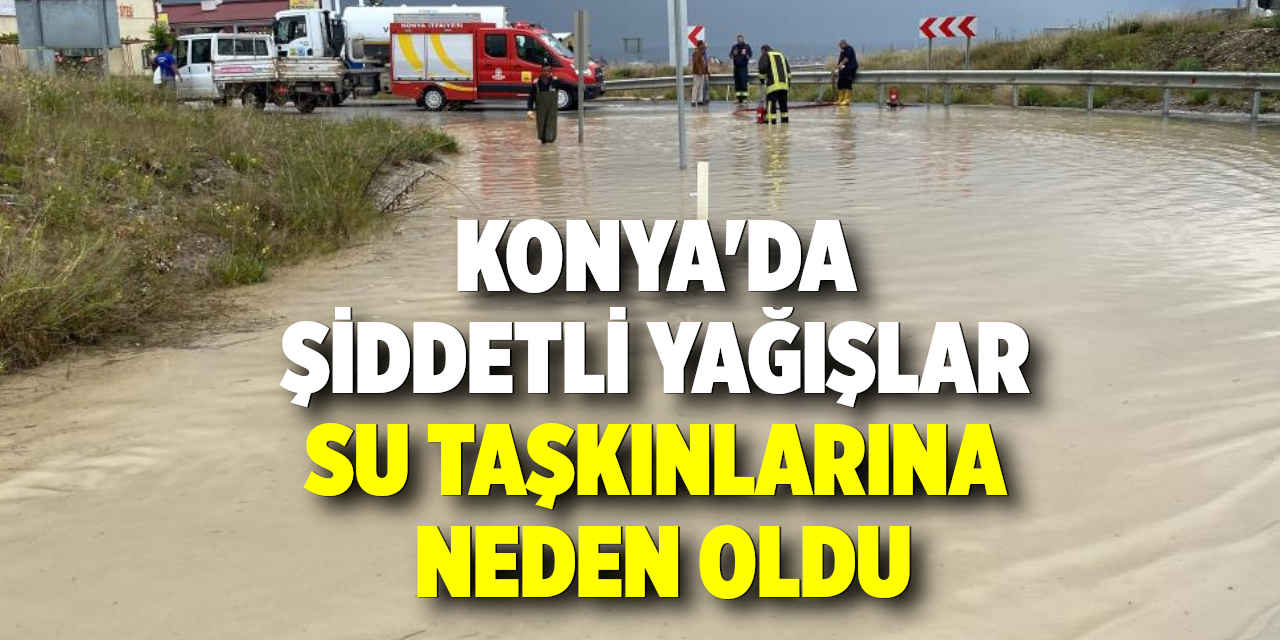 Konya'da Şiddetli Yağışlar Su Taşkınlarına Neden Oldu