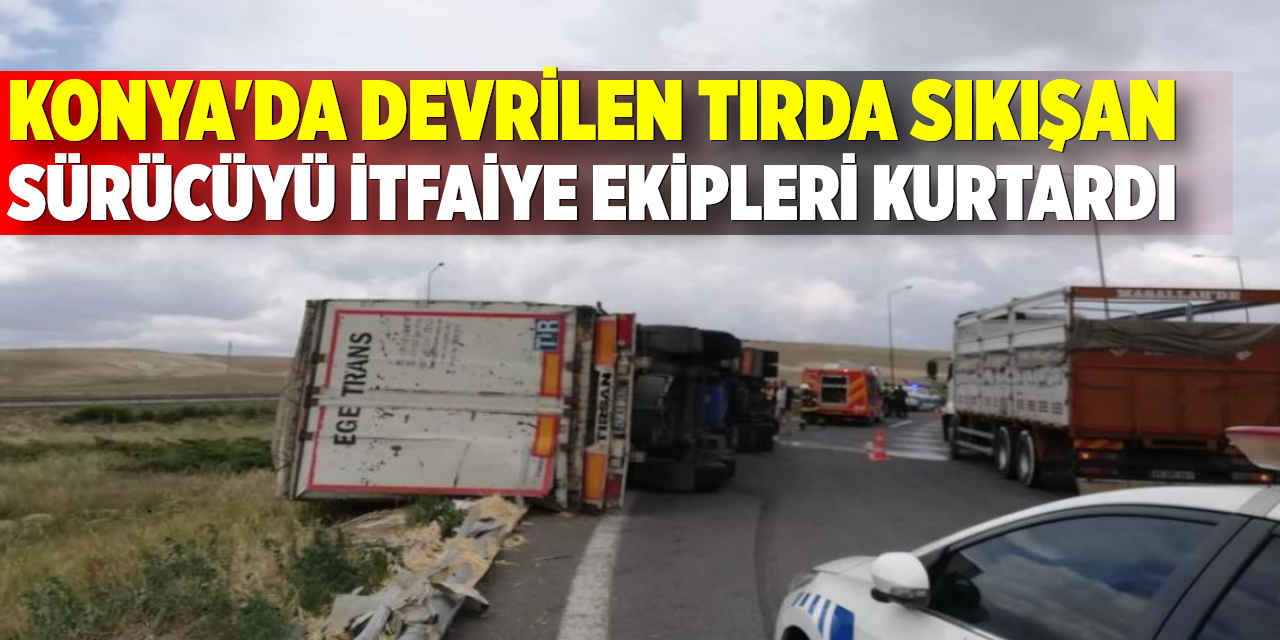 Konya'da Devrilen tırda sıkışan sürücüyü itfaiye kurtardı