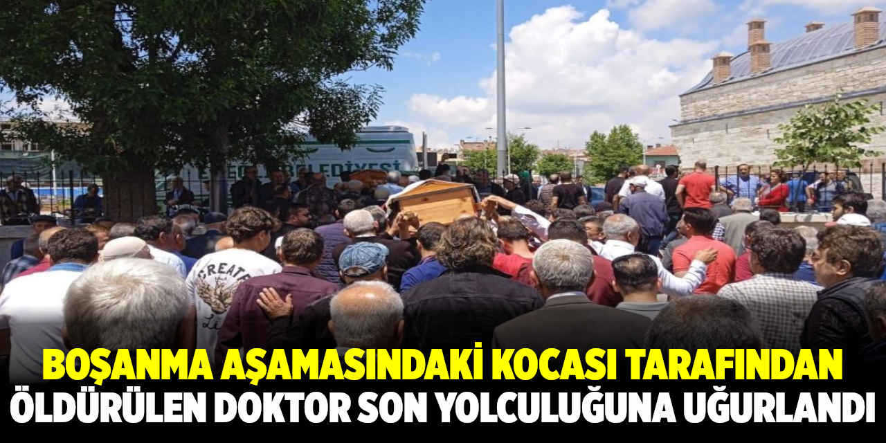 Boşanma aşamasındaki kocası tarafından öldürülen doktor son yolculuğuna uğurlandı