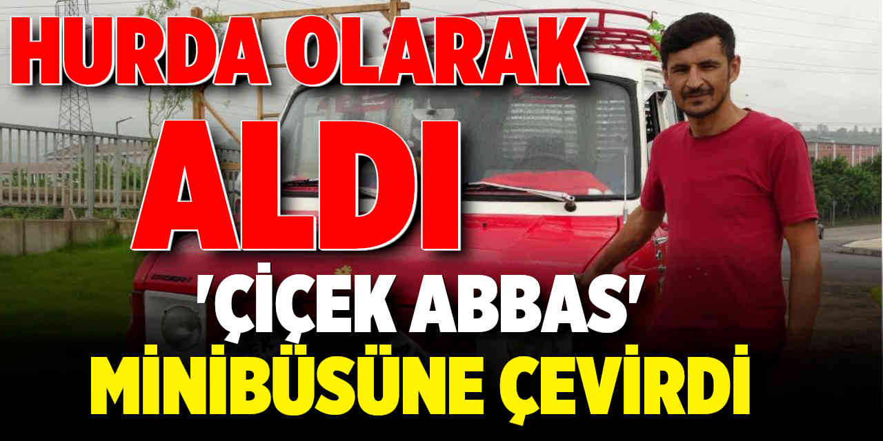 Hurda olarak aldığı minibüsü ‘Çiçek Abbas’ minibüsüne çevirdi