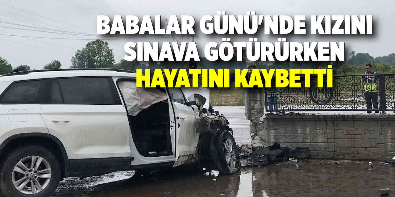 Babalar Günü'nde kızını sınava götürürken yaptığı kazada hayatını kaybetti