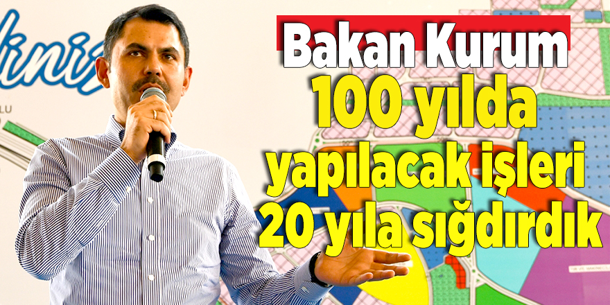 Bakan Kurum: “100 yılda yapılacak işleri 20 yıla sığdırdık”