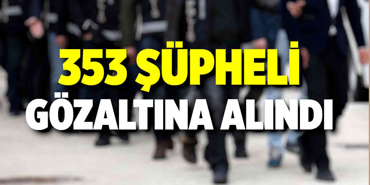 353 Şüpheli Gözaltına Alındı