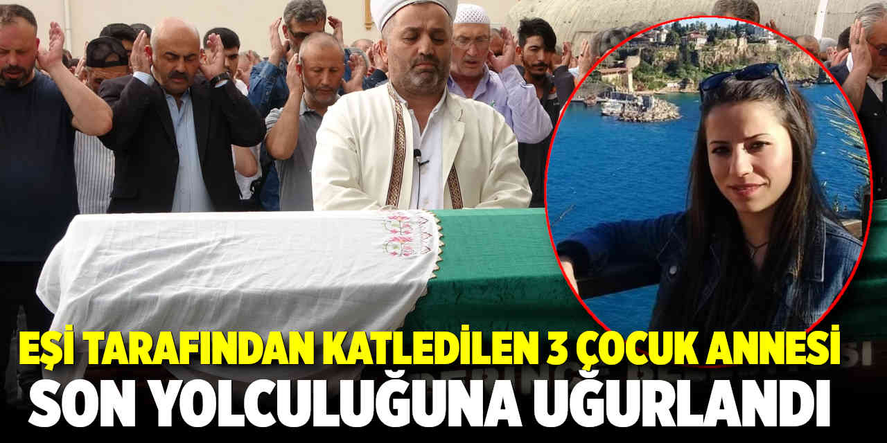Eşi tarafından katledilen 3 çocuk annesi son yolculuğuna uğurlandı