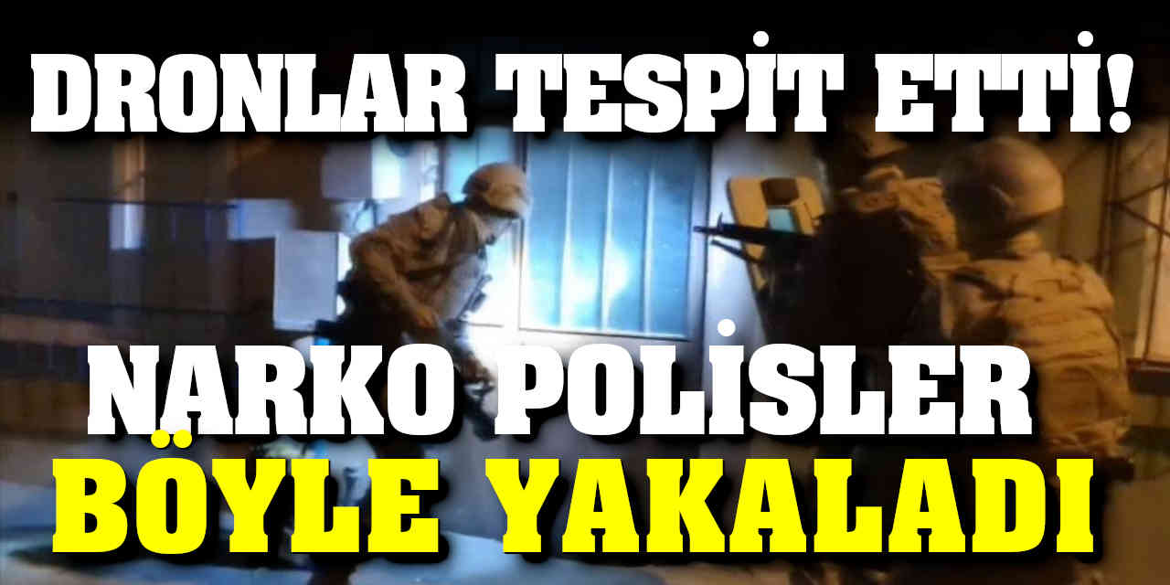 Dronlar tespit etti, narko polisler çatılarda tek tek böyle yakaladı