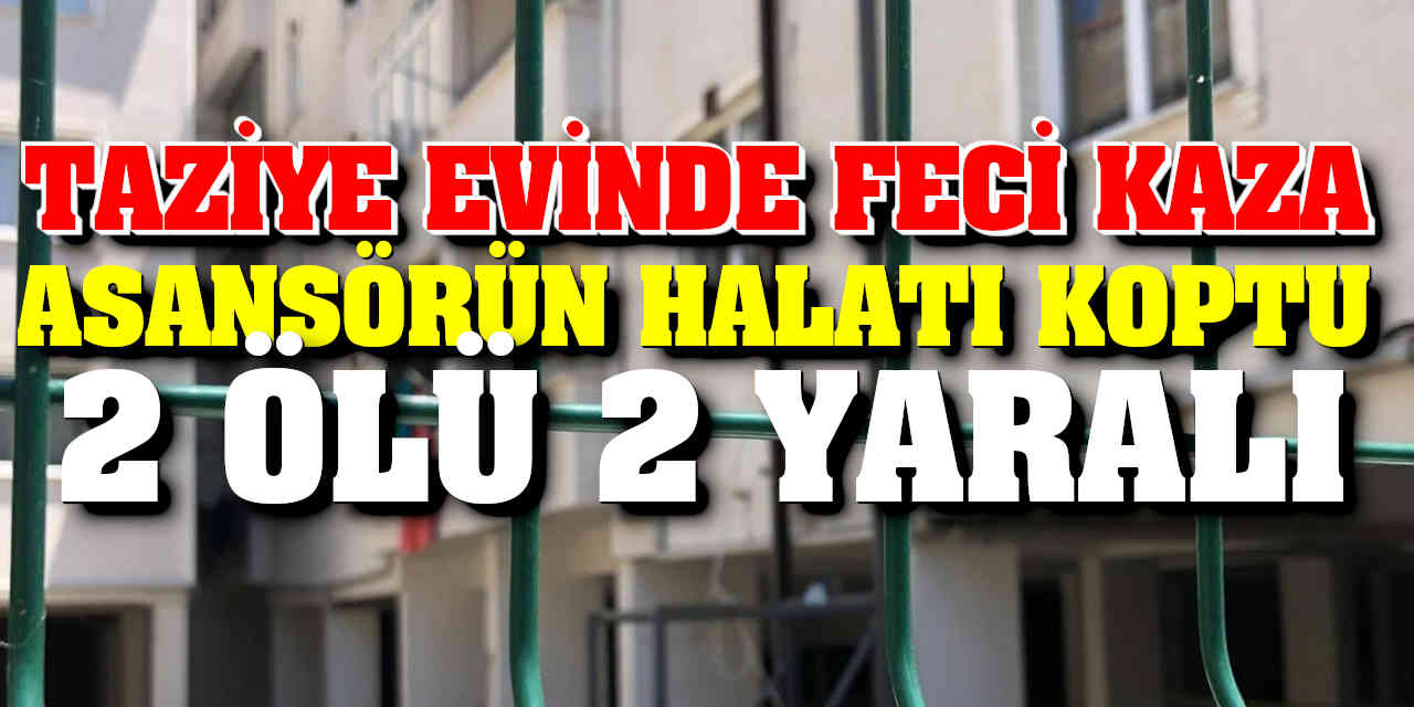 Taziye evinde feci kaza: Asansörün halatı koptu, 2 kişi öldü, 2 kişi yaralandı