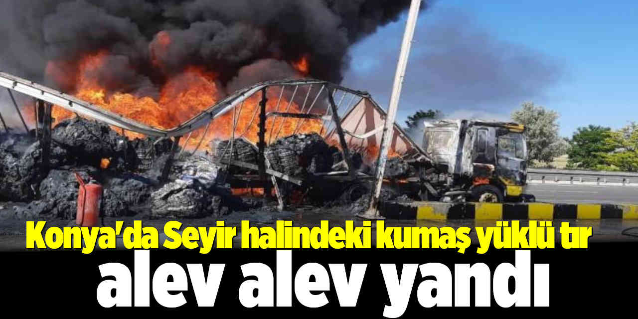 Seydişehir'de seyir halindeki kumaş yüklü tır alev alev yandı